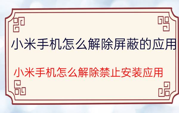 小米手机怎么解除屏蔽的应用 小米手机怎么解除禁止安装应用？